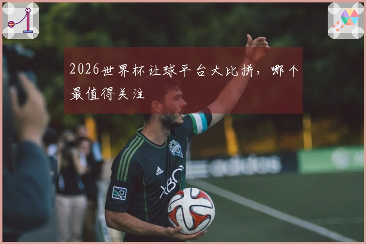 2026世界杯让球平台大比拼，哪个最值得关注