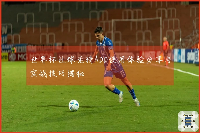 世界杯让球竞猜App使用体验分享与实战技巧揭秘