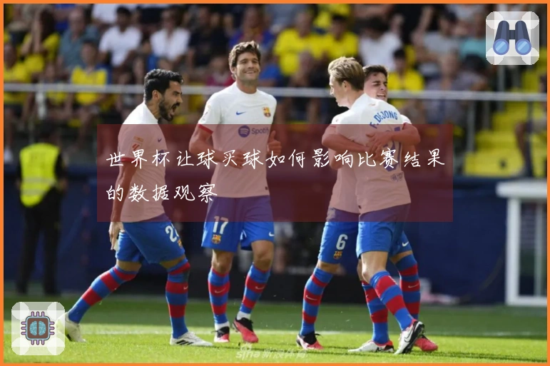 世界杯让球买球如何影响比赛结果的数据观察