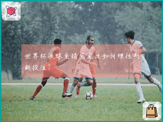 世界杯滚球竞猜究竟该如何理性判断投注？