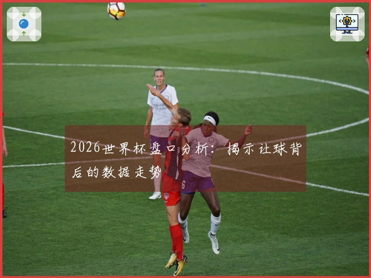2026世界杯盘口分析：揭示让球背后的数据走势