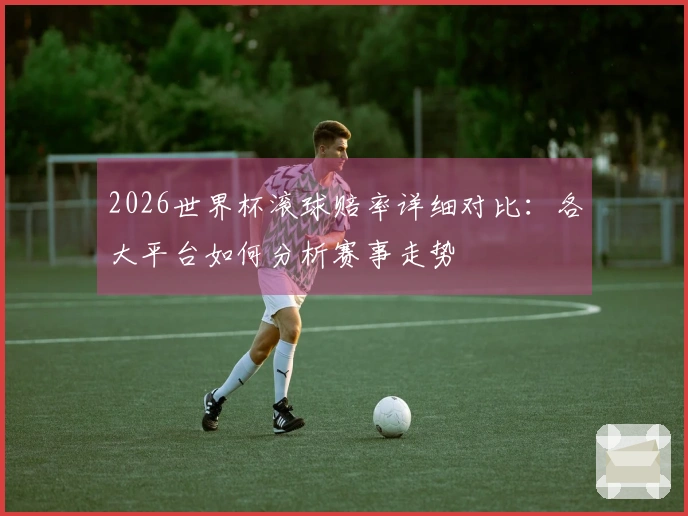 2026世界杯滚球赔率详细对比：各大平台如何分析赛事走势