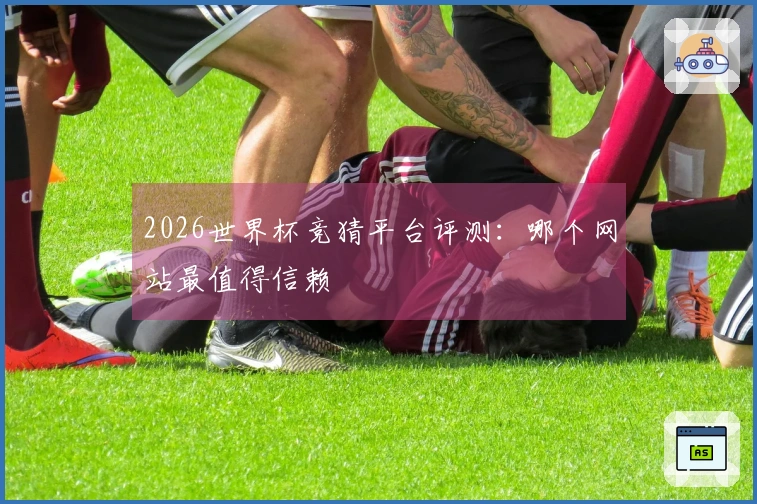 2026世界杯竞猜平台评测：哪个网站最值得信赖