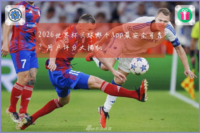 2026世界杯买球哪个App最安全可靠？用户评分大揭秘