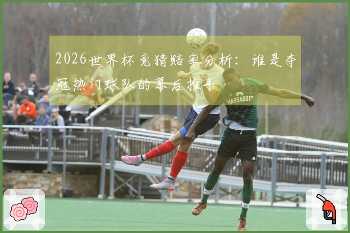 2026世界杯竞猜赔率分析：谁是夺冠热门球队的幕后推手
