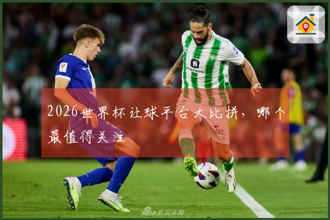 2026世界杯让球平台大比拼，哪个最值得关注
