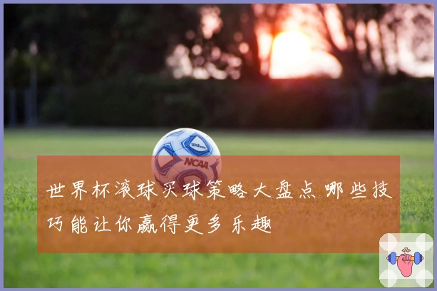 世界杯滚球买球策略大盘点 哪些技巧能让你赢得更多乐趣