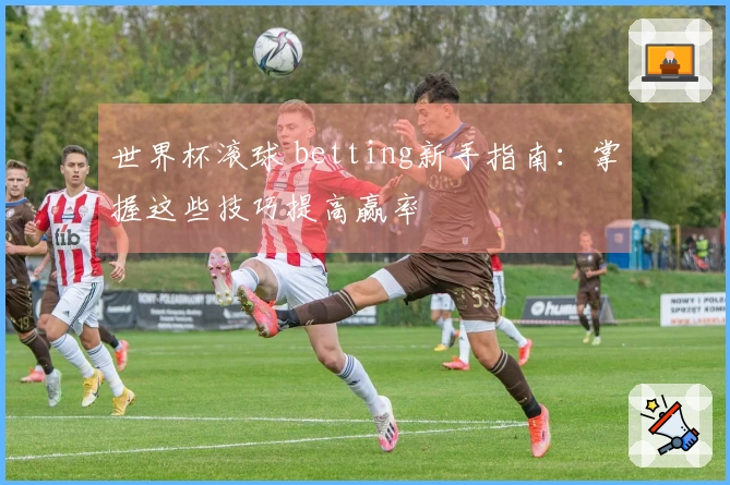 世界杯滚球 betting新手指南：掌握这些技巧提高赢率