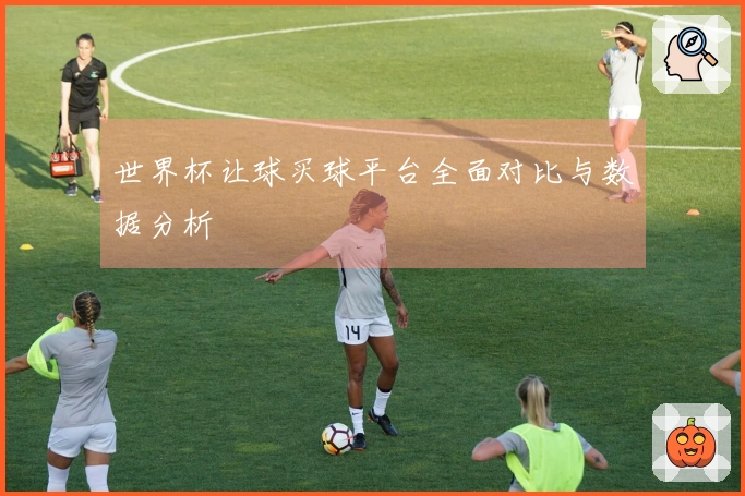 世界杯让球买球平台全面对比与数据分析