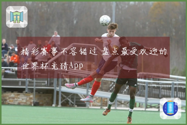 精彩赛事不容错过 盘点最受欢迎的世界杯竞猜App