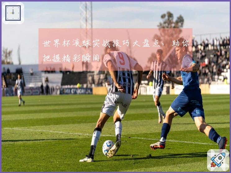 世界杯滚球实战技巧大盘点，助你把握精彩瞬间