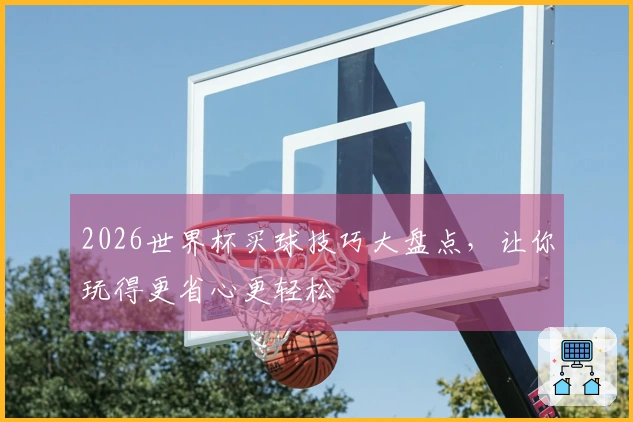 2026世界杯买球技巧大盘点，让你玩得更省心更轻松