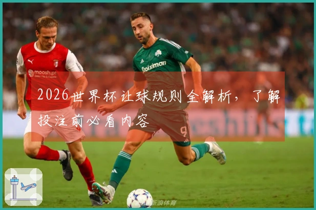 2026世界杯让球规则全解析，了解投注前必看内容